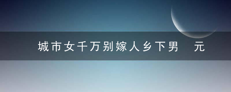 城市女千万别嫁人乡下男 元芳你怎么看？